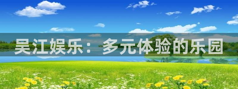 7790cnm必发集团官网：吴江娱乐：多元体验的乐园