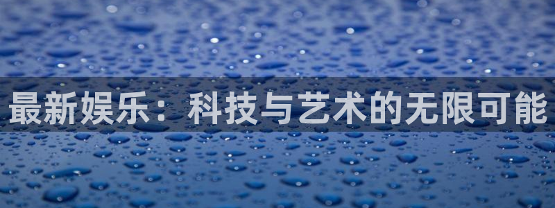 必发集团官网：最新娱乐：科技与艺术的无限可能