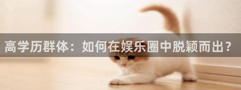 7790cnm必发集团官网：高学历群体：如何在娱乐圈中脱颖而出？