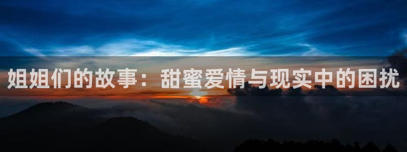 6690必发集团下载：姐姐们的故事：甜蜜爱情与现实中的困扰