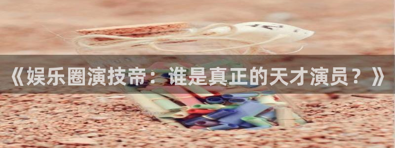 7790必发集团app下载安装：《娱乐圈演技帝：谁是真正的天才演员？》