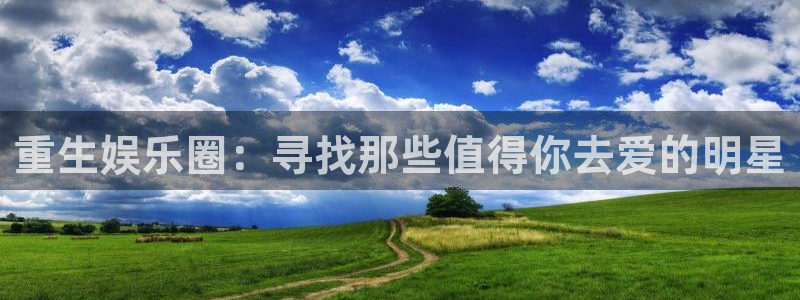 必发集团官网平台：重生娱乐圈：寻找那些值得你去爱的明星