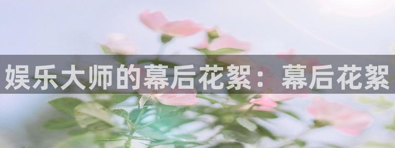 7790必发集团(中国)：娱乐大师的幕后花絮：幕后花絮