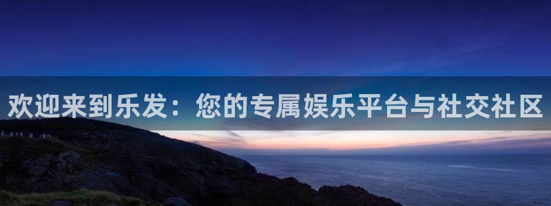 必发集团app下载安装：欢迎来到乐发：您的专属娱乐平台与社交社区