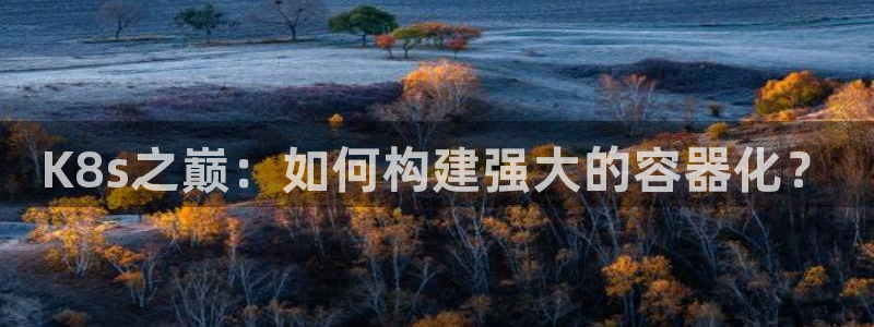 7790必发集团：K8s之巅：如何构建强大的容器化？