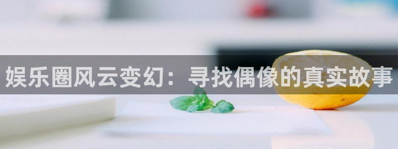 7790必发集团下载：娱乐圈风云变幻：寻找偶像的真实故事