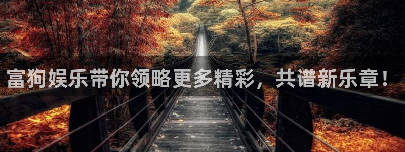 7790必发集团app客服：富狗娱乐带你领略更多精彩，共谱新乐章！