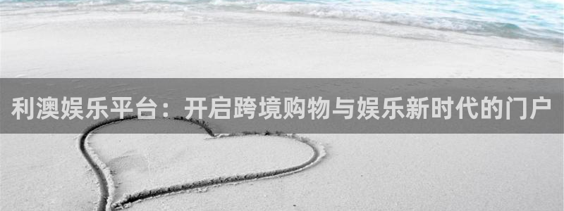 必发集团下载：利澳娱乐平台：开启跨境购物与娱乐新时代的门户