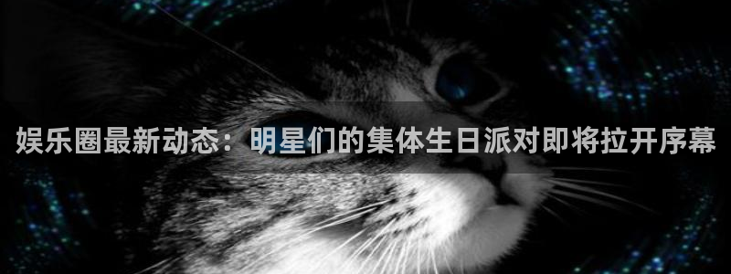 7790cnm必发集团登录：娱乐圈最新动态：明星们的集体生日派对即将拉开序幕
