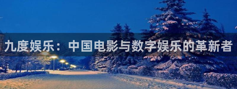 7790必发集团官网：九度娱乐：中国电影与数字娱乐的革新者