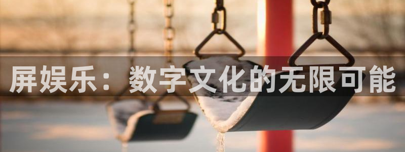 7790必发集团(中国)：屏娱乐：数字文化的无限可能