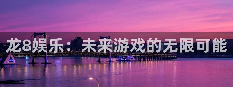7790必发集团下载：龙8娱乐：未来游戏的无限可能