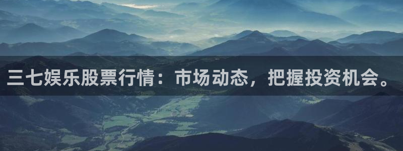 7790必发集团客服：三七娱乐股票行情：市场动态，把握投资机会。