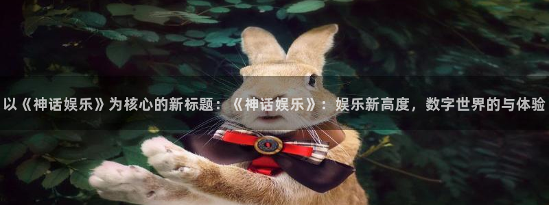 必发集团官网平台：以《神话娱乐》为核心的新标题：《神话娱乐》：娱乐新高度，数字世界的与体验