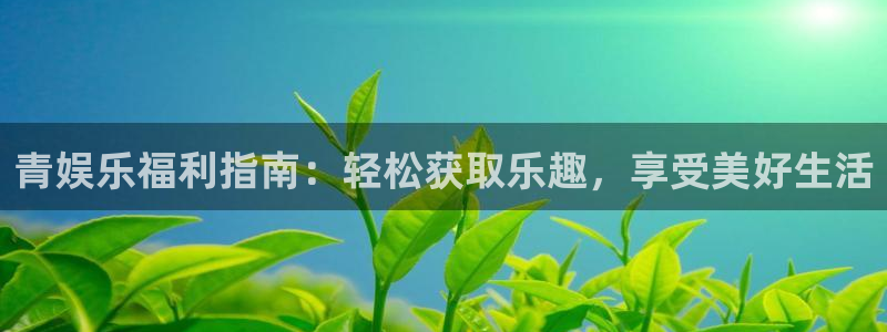 7790必发集团app下载安装：青娱乐福利指南：轻松获取乐趣，享受美好生活
