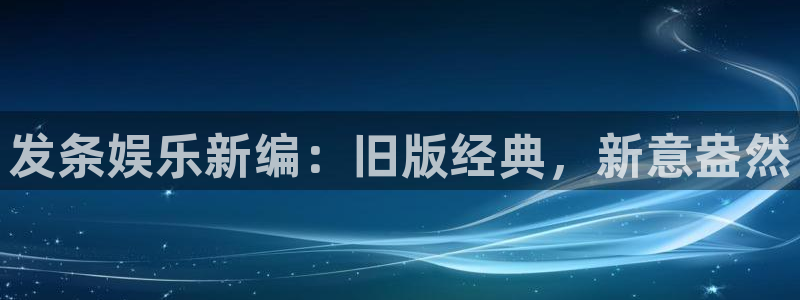 必发集团官网平台：发条娱乐新编：旧版经典，新意盎然