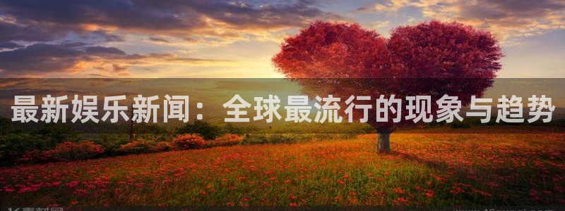 必发集团官网：最新娱乐新闻：全球最流行的现象与趋势