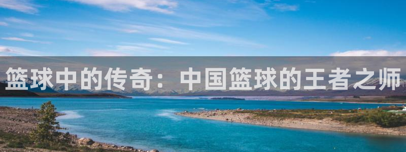 7790必发集团登录入口：篮球中的传奇：中国篮球的王者之师