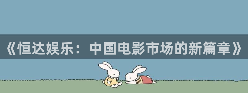 7790必发集团网址：《恒达娱乐：中国电影市场的新篇章》