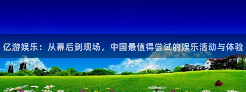 必发集团网站：亿游娱乐：从幕后到现场，中国最值得尝试的娱乐活动与体验