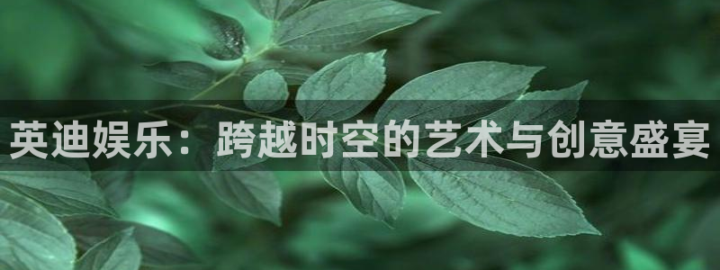 必发集团app下载安装手机版：英迪娱乐：跨越时空的艺术与创意盛宴