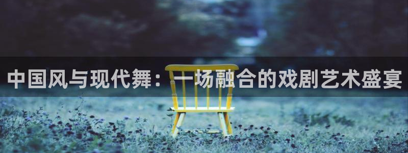 必发集团app下载：中国风与现代舞：一场融合的戏剧艺术盛宴