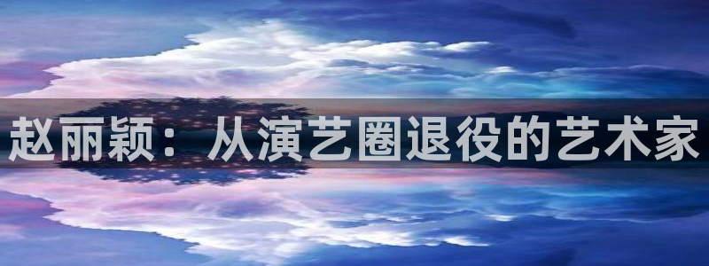 6690必发集团官网：赵丽颖：从演艺圈退役的艺术家