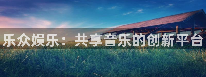 6690必发集团：乐众娱乐：共享音乐的创新平台