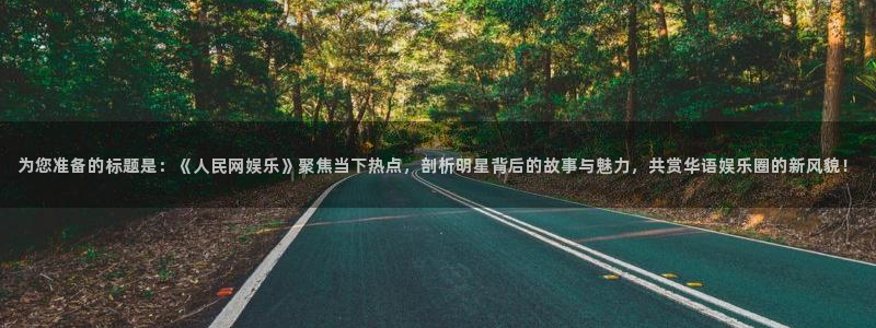 7790必发集团登录入口：为您准备的标题是：《人民网娱乐》聚焦当下热点，剖析明星背后的故事与魅力，共赏华语娱乐圈的新风貌！