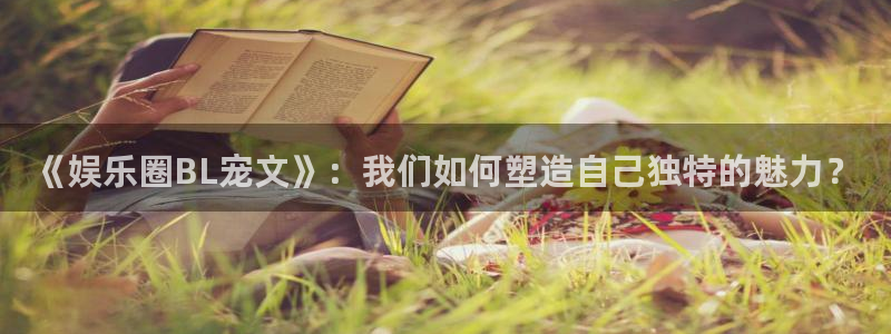 7790必发集团登录：《娱乐圈BL宠文》：我们如何塑造自己独特的魅力？