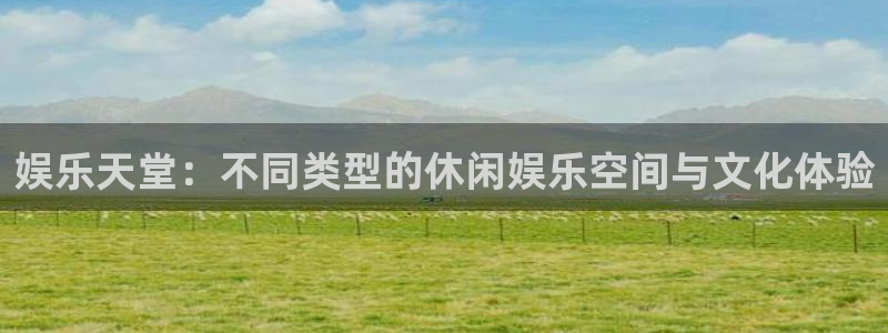 7790cnm必发集团：娱乐天堂：不同类型的休闲娱乐空间与文化体验