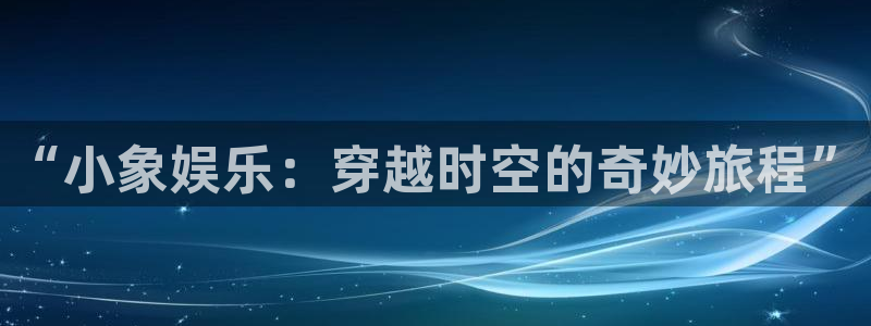 7790必发集团app下载安装：“小象娱乐：穿越时空的奇妙旅程”