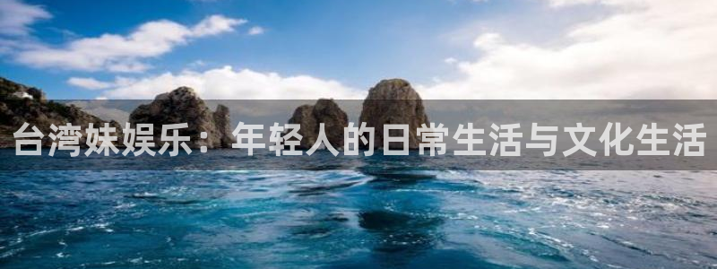 必发集团下载：台湾妹娱乐：年轻人的日常生活与文化生活