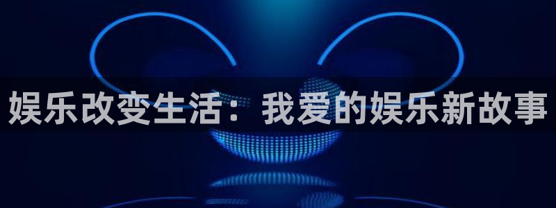 7790cnm必发集团：娱乐改变生活：我爱的娱乐新故事